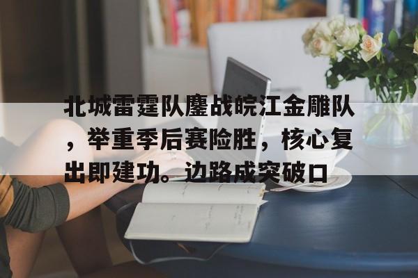 爱游戏官网-北城雷霆队鏖战皖江金雕队，举重季后赛险胜，核心复出即建功。边路成突破口